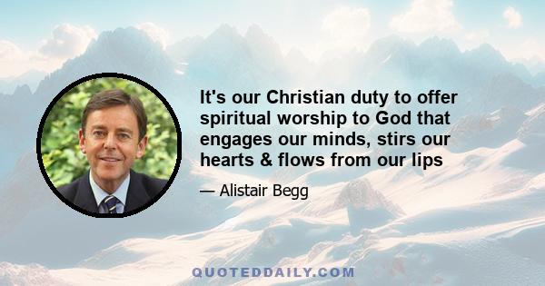 It's our Christian duty to offer spiritual worship to God that engages our minds, stirs our hearts & flows from our lips