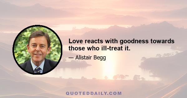 Love reacts with goodness towards those who ill-treat it.