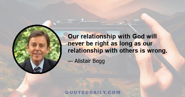 Our relationship with God will never be right as long as our relationship with others is wrong.