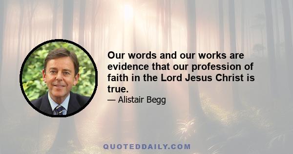 Our words and our works are evidence that our profession of faith in the Lord Jesus Christ is true.