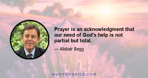 Prayer is an acknowledgment that our need of God's help is not partial but total.