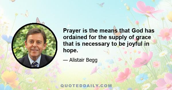 Prayer is the means that God has ordained for the supply of grace that is necessary to be joyful in hope.