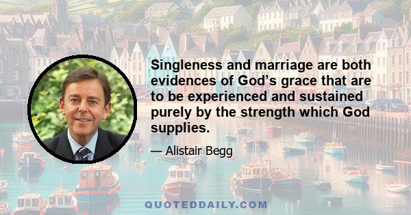 Singleness and marriage are both evidences of God’s grace that are to be experienced and sustained purely by the strength which God supplies.