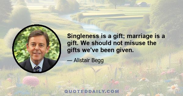 Singleness is a gift; marriage is a gift. We should not misuse the gifts we've been given.