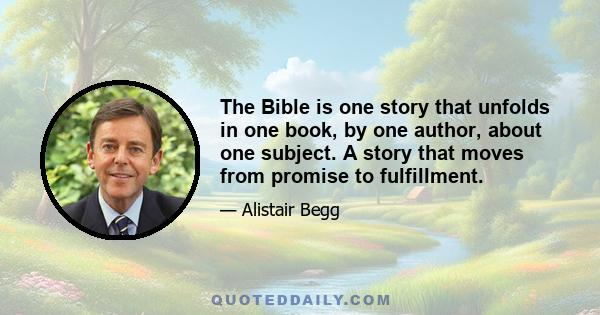 The Bible is one story that unfolds in one book, by one author, about one subject. A story that moves from promise to fulfillment.