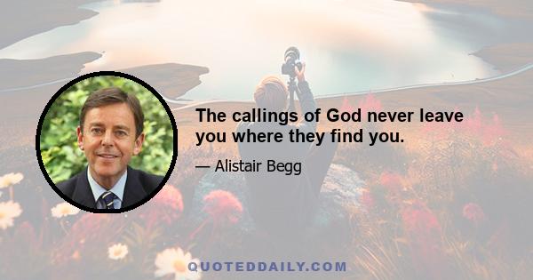 The callings of God never leave you where they find you.