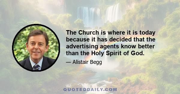 The Church is where it is today because it has decided that the advertising agents know better than the Holy Spirit of God.