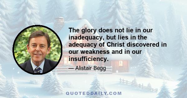 The glory does not lie in our inadequacy, but lies in the adequacy of Christ discovered in our weakness and in our insufficiency.