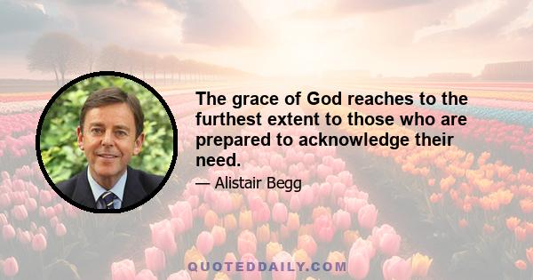 The grace of God reaches to the furthest extent to those who are prepared to acknowledge their need.