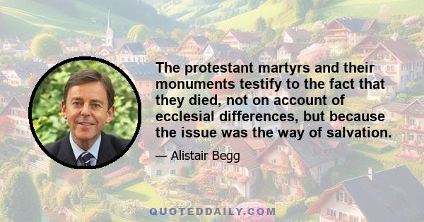 The protestant martyrs and their monuments testify to the fact that they died, not on account of ecclesial differences, but because the issue was the way of salvation.