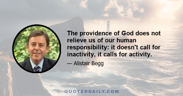 The providence of God does not relieve us of our human responsibility: it doesn't call for inactivity, it calls for activity.