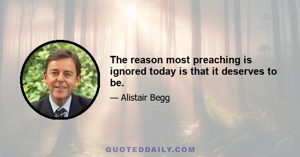 The reason most preaching is ignored today is that it deserves to be.