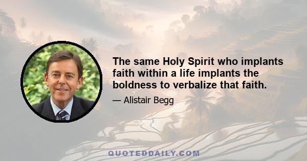 The same Holy Spirit who implants faith within a life implants the boldness to verbalize that faith.