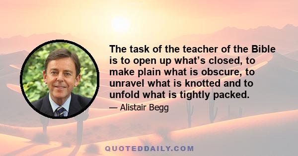 The task of the teacher of the Bible is to open up what’s closed, to make plain what is obscure, to unravel what is knotted and to unfold what is tightly packed.