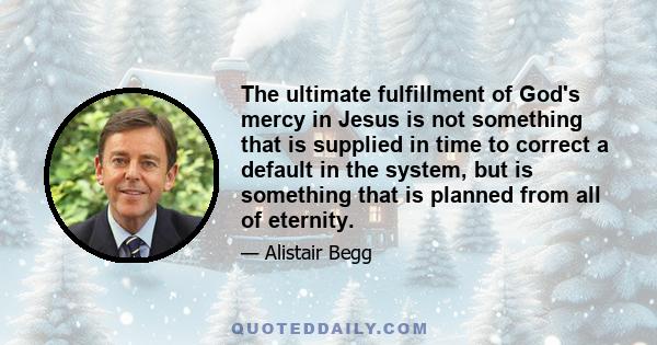 The ultimate fulfillment of God's mercy in Jesus is not something that is supplied in time to correct a default in the system, but is something that is planned from all of eternity.