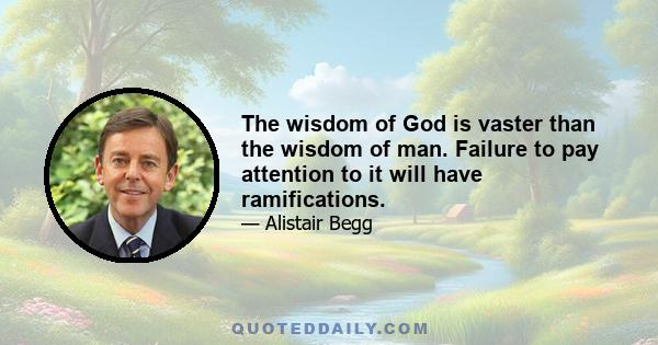 The wisdom of God is vaster than the wisdom of man. Failure to pay attention to it will have ramifications.