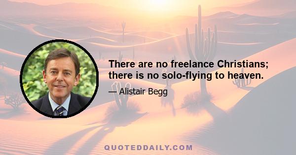 There are no freelance Christians; there is no solo-flying to heaven.