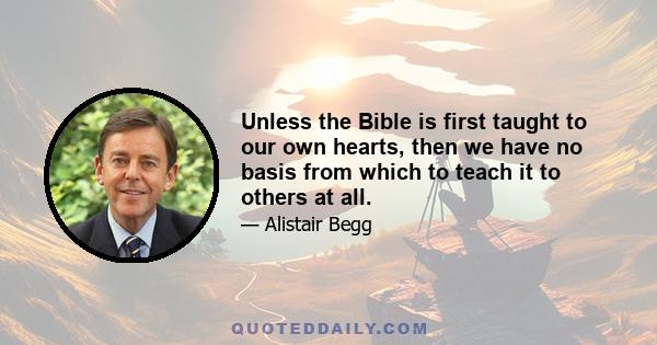 Unless the Bible is first taught to our own hearts, then we have no basis from which to teach it to others at all.