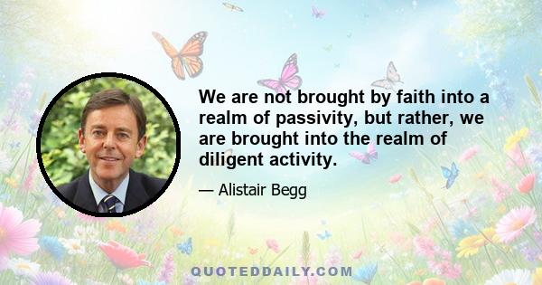 We are not brought by faith into a realm of passivity, but rather, we are brought into the realm of diligent activity.