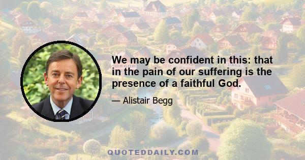 We may be confident in this: that in the pain of our suffering is the presence of a faithful God.