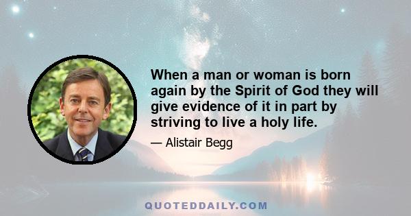 When a man or woman is born again by the Spirit of God they will give evidence of it in part by striving to live a holy life.