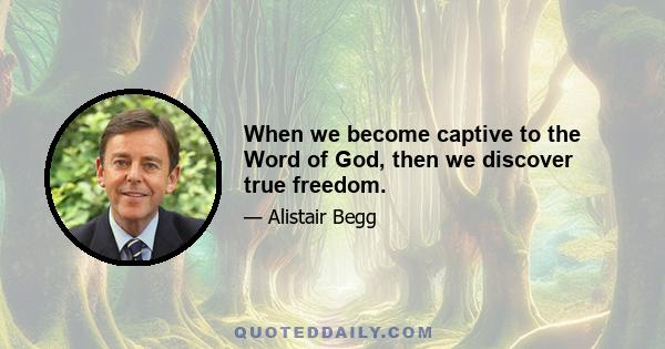 When we become captive to the Word of God, then we discover true freedom.