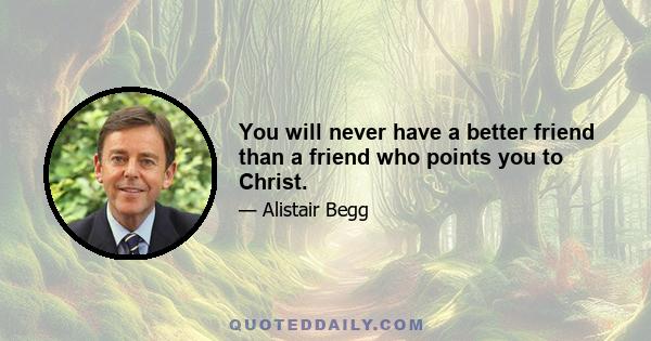 You will never have a better friend than a friend who points you to Christ.