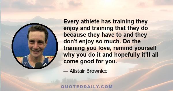 Every athlete has training they enjoy and training that they do because they have to and they don't enjoy so much. Do the training you love, remind yourself why you do it and hopefully it'll all come good for you.