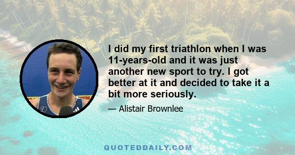 I did my first triathlon when I was 11-years-old and it was just another new sport to try. I got better at it and decided to take it a bit more seriously.