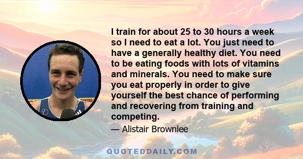 I train for about 25 to 30 hours a week so I need to eat a lot. You just need to have a generally healthy diet. You need to be eating foods with lots of vitamins and minerals. You need to make sure you eat properly in