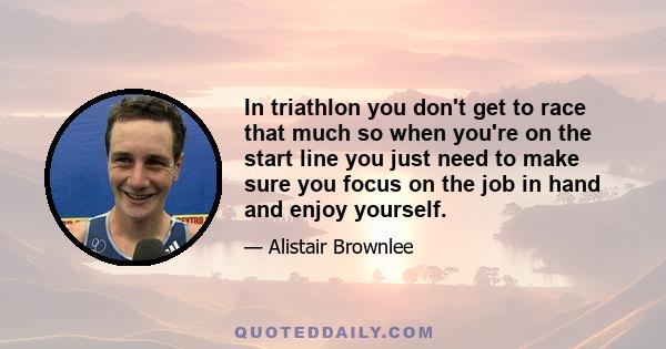 In triathlon you don't get to race that much so when you're on the start line you just need to make sure you focus on the job in hand and enjoy yourself.