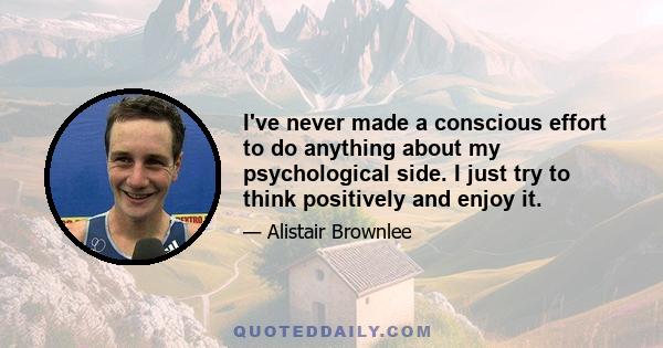 I've never made a conscious effort to do anything about my psychological side. I just try to think positively and enjoy it.