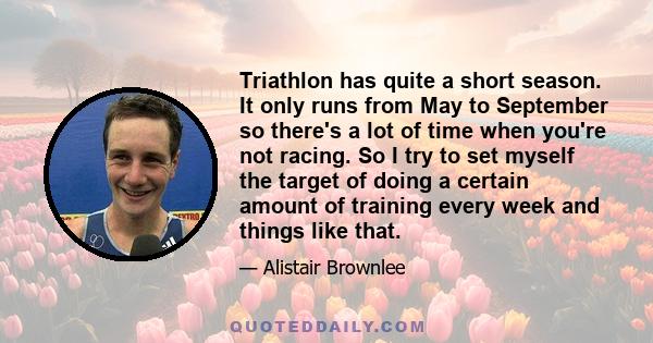 Triathlon has quite a short season. It only runs from May to September so there's a lot of time when you're not racing. So I try to set myself the target of doing a certain amount of training every week and things like