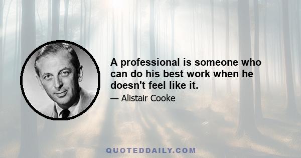 A professional is someone who can do his best work when he doesn't feel like it.