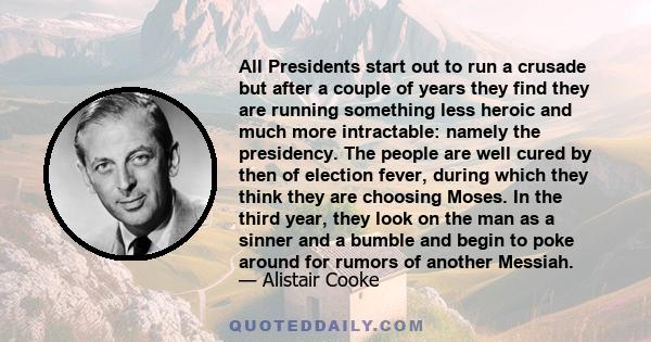 All Presidents start out to run a crusade but after a couple of years they find they are running something less heroic and much more intractable: namely the presidency. The people are well cured by then of election