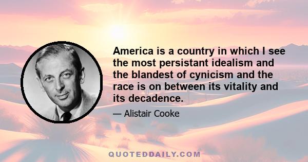 America is a country in which I see the most persistant idealism and the blandest of cynicism and the race is on between its vitality and its decadence.