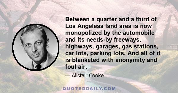 Between a quarter and a third of Los Angeless land area is now monopolized by the automobile and its needs-by freeways, highways, garages, gas stations, car lots, parking lots. And all of it is blanketed with anonymity