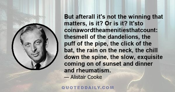 But afterall it's not the winning that matters, is it? Or is it? It'sto coinawordtheamenitiesthatcount: thesmell of the dandelions, the puff of the pipe, the click of the bat, the rain on the neck, the chill down the