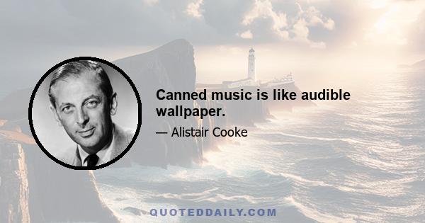 Canned music is like audible wallpaper.