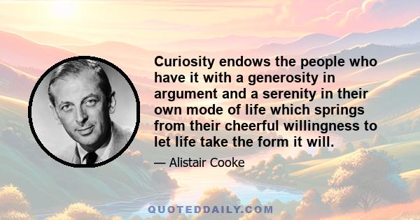 Curiosity endows the people who have it with a generosity in argument and a serenity in their own mode of life which springs from their cheerful willingness to let life take the form it will.