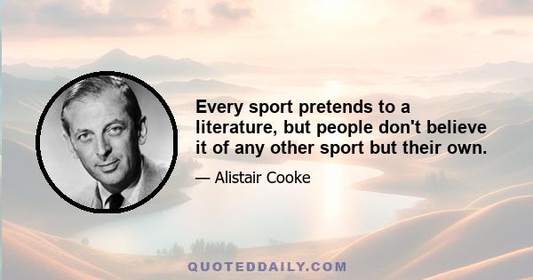 Every sport pretends to a literature, but people don't believe it of any other sport but their own.