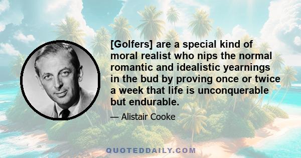 [Golfers] are a special kind of moral realist who nips the normal romantic and idealistic yearnings in the bud by proving once or twice a week that life is unconquerable but endurable.