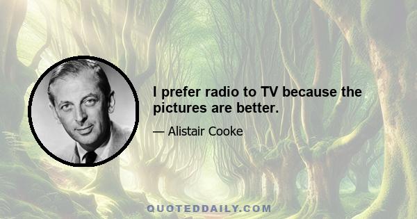 I prefer radio to TV because the pictures are better.