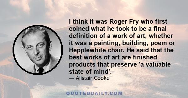 I think it was Roger Fry who first coined what he took to be a final definition of a work of art, whether it was a painting, building, poem or Hepplewhite chair. He said that the best works of art are finished products