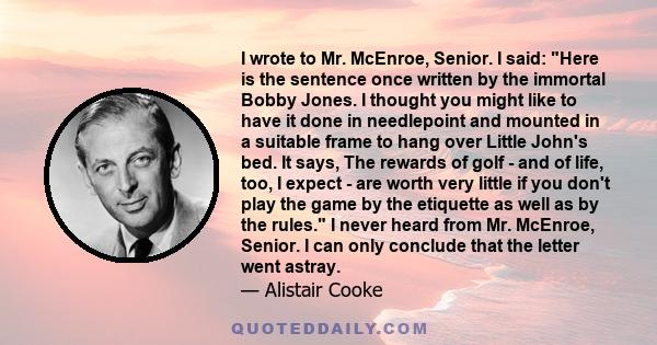 I wrote to Mr. McEnroe, Senior. I said: Here is the sentence once written by the immortal Bobby Jones. I thought you might like to have it done in needlepoint and mounted in a suitable frame to hang over Little John's