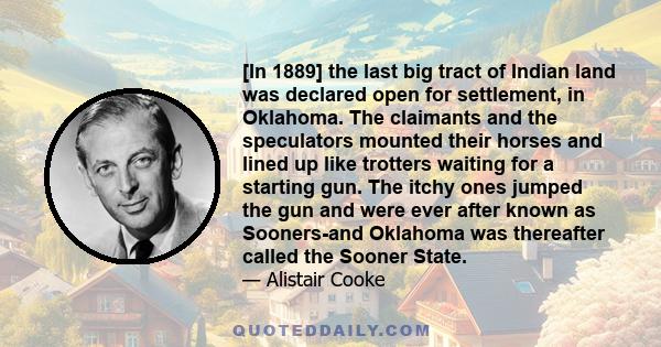 [In 1889] the last big tract of Indian land was declared open for settlement, in Oklahoma. The claimants and the speculators mounted their horses and lined up like trotters waiting for a starting gun. The itchy ones