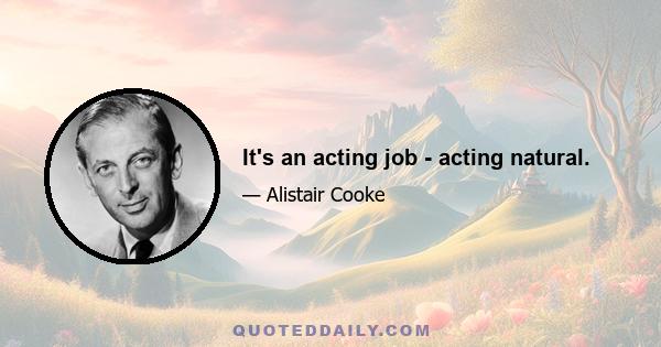 It's an acting job - acting natural.