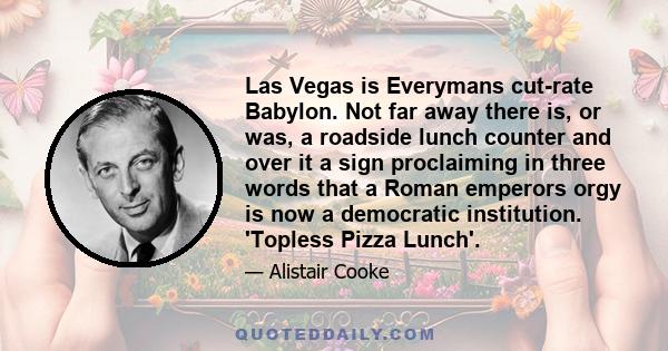 Las Vegas is Everymans cut-rate Babylon. Not far away there is, or was, a roadside lunch counter and over it a sign proclaiming in three words that a Roman emperors orgy is now a democratic institution. 'Topless Pizza