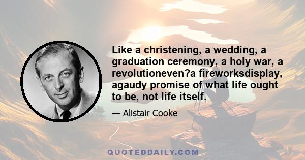 Like a christening, a wedding, a graduation ceremony, a holy war, a revolutioneven?a fireworksdisplay, agaudy promise of what life ought to be, not life itself.