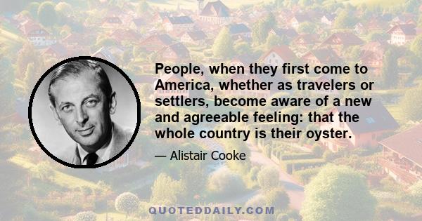 People, when they first come to America, whether as travelers or settlers, become aware of a new and agreeable feeling: that the whole country is their oyster.